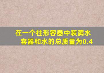 在一个柱形容器中装满水 容器和水的总质量为0.4